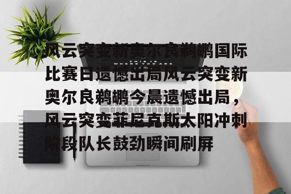 开云app下载 -包含风云突变新奥尔良鹈鹕国际比赛日遗憾出局风云突变新奥尔良鹈鹕今晨遗憾出局，风云突变菲尼克斯太阳冲刺阶段队长鼓劲瞬间刷屏的词条
